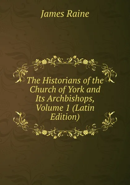 Обложка книги The Historians of the Church of York and Its Archbishops, Volume 1 (Latin Edition), James Raine