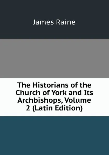 Обложка книги The Historians of the Church of York and Its Archbishops, Volume 2 (Latin Edition), James Raine