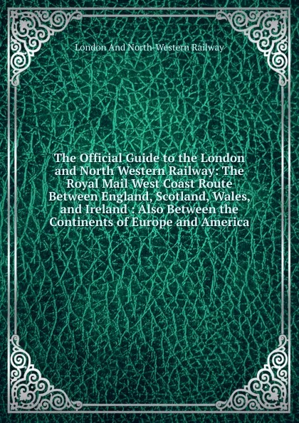 Обложка книги The Official Guide to the London and North Western Railway: The Royal Mail West Coast Route Between England, Scotland, Wales, and Ireland : Also Between the Continents of Europe and America, London And North-Western Railway