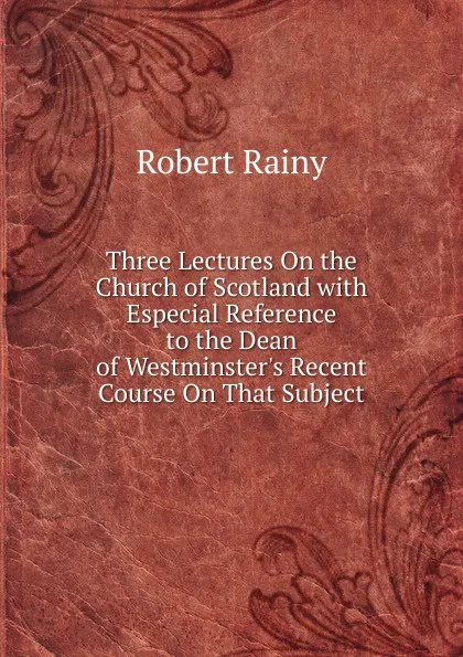 Обложка книги Three Lectures On the Church of Scotland with Especial Reference to the Dean of Westminster.s Recent Course On That Subject, Robert Rainy