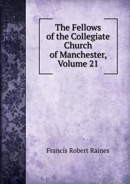 Обложка книги The Fellows of the Collegiate Church of Manchester, Volume 21, Francis Robert Raines