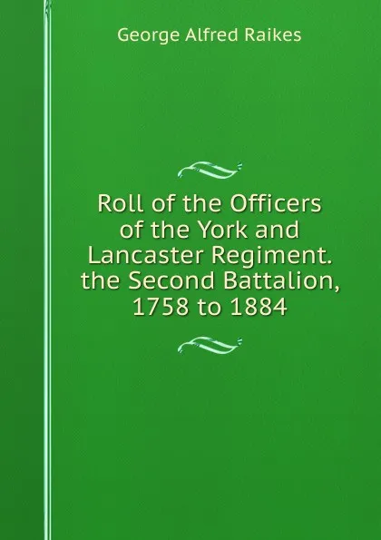 Обложка книги Roll of the Officers of the York and Lancaster Regiment. the Second Battalion, 1758 to 1884, George Alfred Raikes