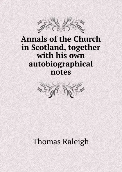 Обложка книги Annals of the Church in Scotland, together with his own autobiographical notes, Thomas Raleigh