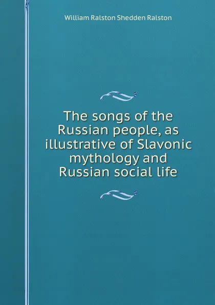 Обложка книги The songs of the Russian people, as illustrative of Slavonic mythology and Russian social life, William Ralston Shedden Ralston