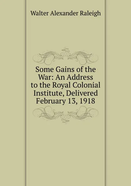 Обложка книги Some Gains of the War: An Address to the Royal Colonial Institute, Delivered February 13, 1918, Walter Alexander Raleigh