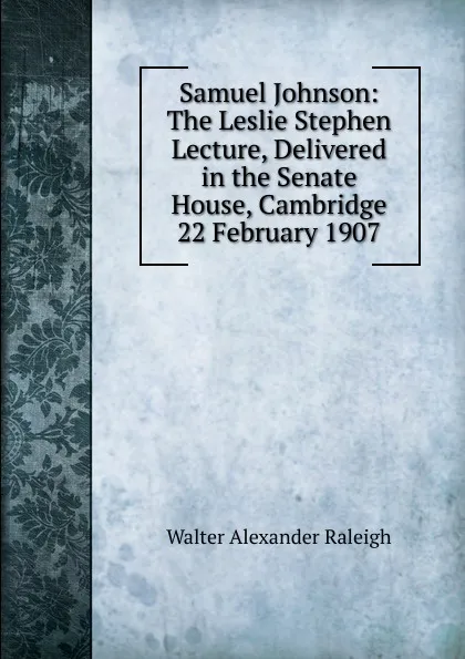 Обложка книги Samuel Johnson: The Leslie Stephen Lecture, Delivered in the Senate House, Cambridge 22 February 1907, Walter Alexander Raleigh