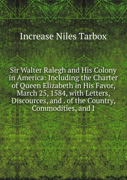 Обложка книги Sir Walter Ralegh and His Colony in America: Including the Charter of Queen Elizabeth in His Favor, March 25, 1584, with Letters, Discources, and . of the Country, Commodities, and I, Increase Niles Tarbox