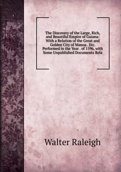 Обложка книги The Discovery of the Large, Rich, and Beautiful Empire of Guiana: With a Relation of the Great and Golden City of Manoa . Etc. Performed in the Year . of 1596, with Some Unpublished Documents Rela, Walter Raleigh