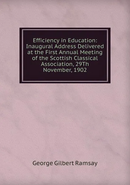 Обложка книги Efficiency in Education: Inaugural Address Delivered at the First Annual Meeting of the Scottish Classical Association, 29Th November, 1902, George Gilbert Ramsay