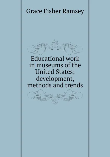 Обложка книги Educational work in museums of the United States; development, methods and trends, Grace Fisher Ramsey