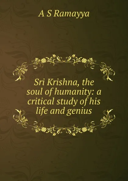 Обложка книги Sri Krishna, the soul of humanity: a critical study of his life and genius, A S Ramayya