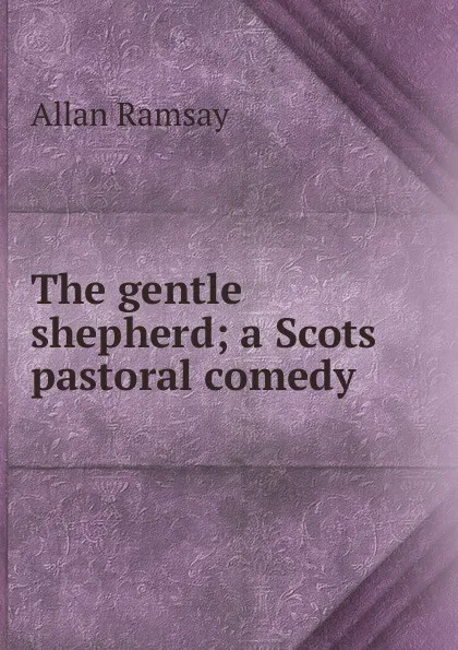 Обложка книги The gentle shepherd; a Scots pastoral comedy, Allan Ramsay