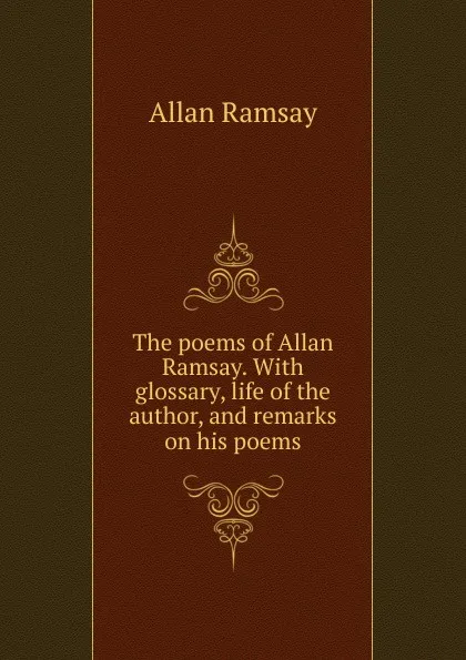 Обложка книги The poems of Allan Ramsay. With glossary, life of the author, and remarks on his poems, Allan Ramsay