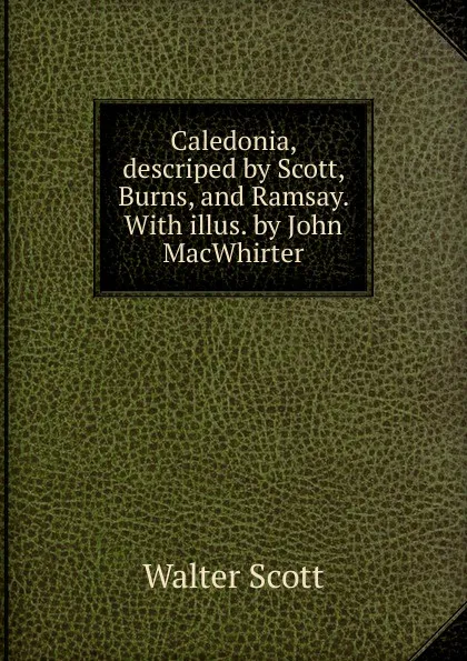 Обложка книги Caledonia, descriped by Scott, Burns, and Ramsay. With illus. by John MacWhirter, Scott Walter