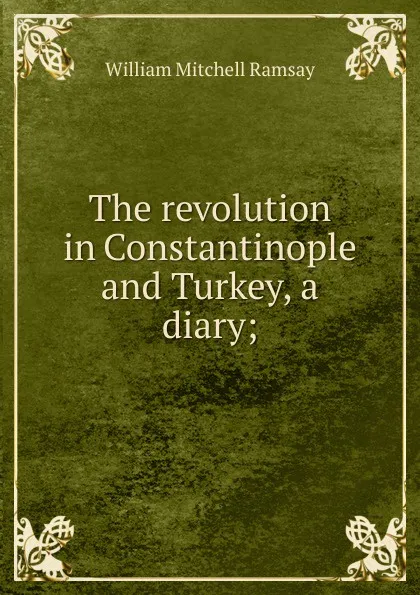 Обложка книги The revolution in Constantinople and Turkey, a diary;, William Mitchell Ramsay