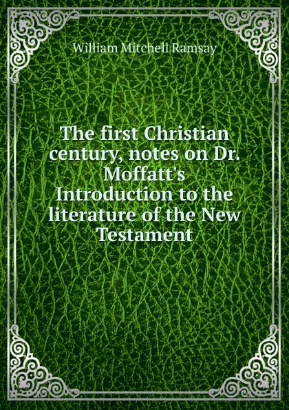 Обложка книги The first Christian century, notes on Dr. Moffatt.s Introduction to the literature of the New Testament, William Mitchell Ramsay