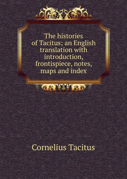 Обложка книги The histories of Tacitus; an English translation with introduction, frontispiece, notes, maps and index, Tacitus Cornelius