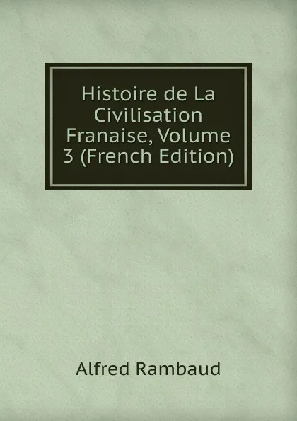 Обложка книги Histoire de La Civilisation Franaise, Volume 3 (French Edition), Alfred Rambaud