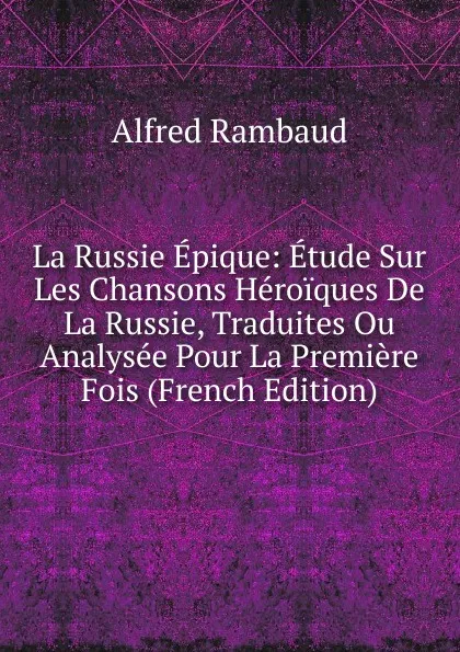 Обложка книги La Russie Epique: Etude Sur Les Chansons Heroiques De La Russie, Traduites Ou Analysee Pour La Premiere Fois (French Edition), Alfred Rambaud