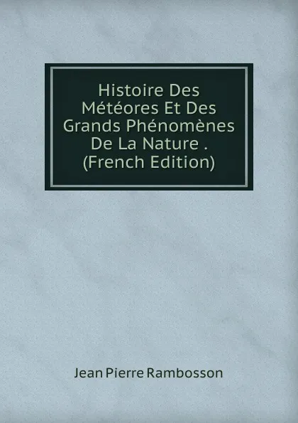 Обложка книги Histoire Des Meteores Et Des Grands Phenomenes De La Nature . (French Edition), Jean Pierre Rambosson