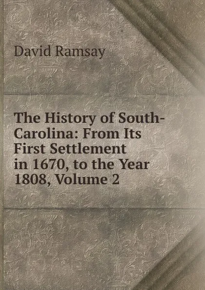 Обложка книги The History of South-Carolina: From Its First Settlement in 1670, to the Year 1808, Volume 2, David Ramsay