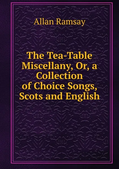 Обложка книги The Tea-Table Miscellany, Or, a Collection of Choice Songs, Scots and English, Allan Ramsay