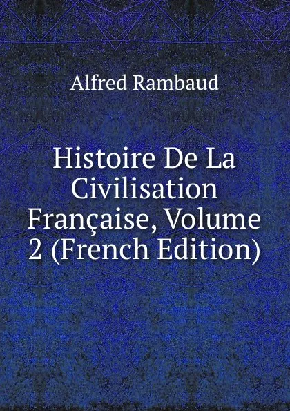 Обложка книги Histoire De La Civilisation Francaise, Volume 2 (French Edition), Alfred Rambaud