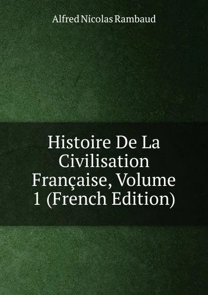 Обложка книги Histoire De La Civilisation Francaise, Volume 1 (French Edition), Alfred Nicolas Rambaud