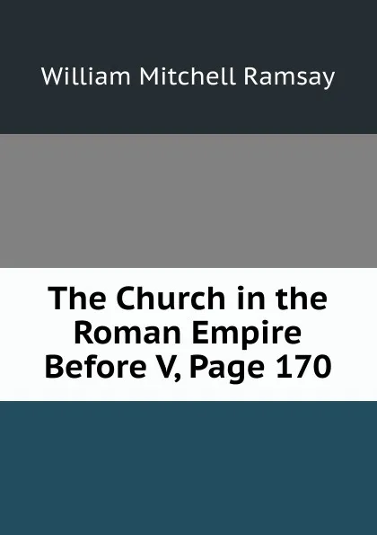 Обложка книги The Church in the Roman Empire Before V, Page 170, William Mitchell Ramsay