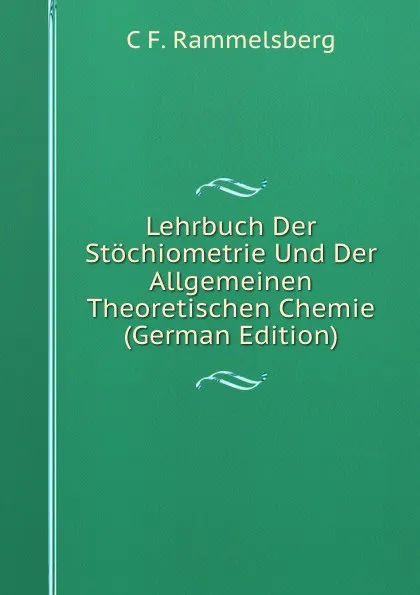 Обложка книги Lehrbuch Der Stochiometrie Und Der Allgemeinen Theoretischen Chemie (German Edition), C F. Rammelsberg