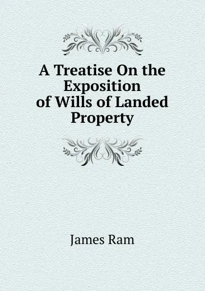 Обложка книги A Treatise On the Exposition of Wills of Landed Property, James Ram