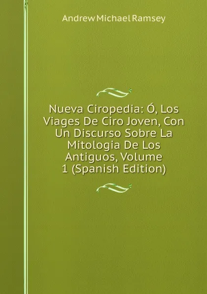 Обложка книги Nueva Ciropedia: O, Los Viages De Ciro Joven, Con Un Discurso Sobre La Mitologia De Los Antiguos, Volume 1 (Spanish Edition), Andrew Michael Ramsey