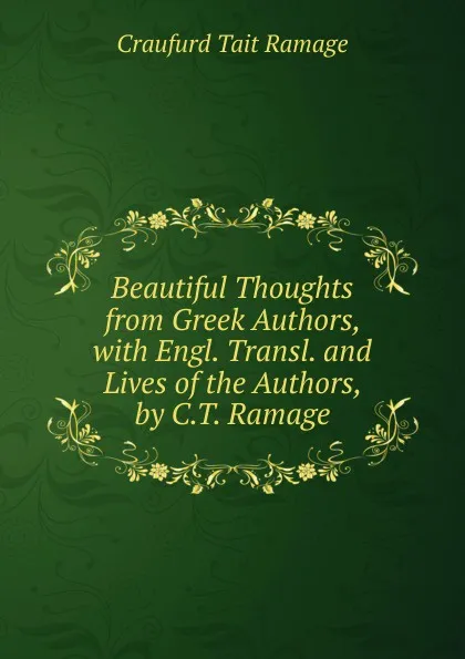 Обложка книги Beautiful Thoughts from Greek Authors, with Engl. Transl. and Lives of the Authors, by C.T. Ramage, Craufurd Tait Ramage