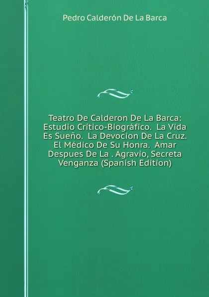 Обложка книги Teatro De Calderon De La Barca: Estudio Critico-Biografico.  La Vida Es Sueno.  La Devocion De La Cruz.  El Medico De Su Honra.  Amar Despues De La . Agravio, Secreta Venganza (Spanish Edition), Pedro Calderón de la Barca