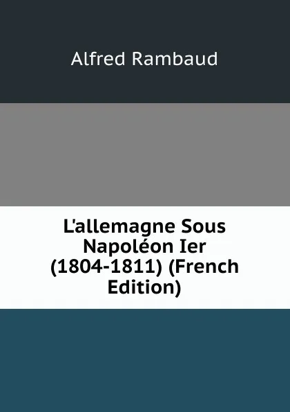 Обложка книги L.allemagne Sous Napoleon Ier (1804-1811) (French Edition), Alfred Rambaud