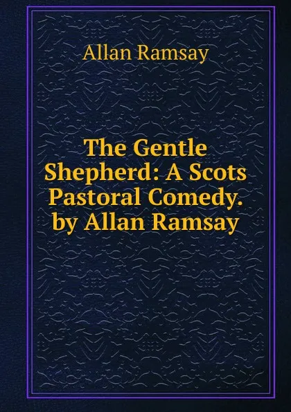 Обложка книги The Gentle Shepherd: A Scots Pastoral Comedy. by Allan Ramsay, Allan Ramsay