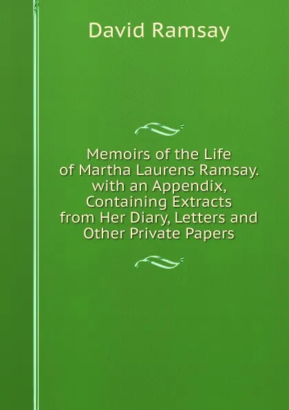 Обложка книги Memoirs of the Life of Martha Laurens Ramsay. with an Appendix, Containing Extracts from Her Diary, Letters and Other Private Papers, David Ramsay