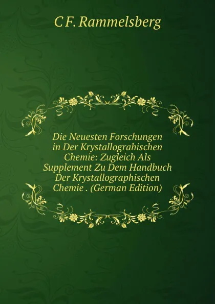 Обложка книги Die Neuesten Forschungen in Der Krystallograhischen Chemie: Zugleich Als Supplement Zu Dem Handbuch Der Krystallographischen Chemie . (German Edition), C F. Rammelsberg