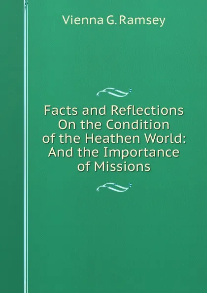 Обложка книги Facts and Reflections On the Condition of the Heathen World: And the Importance of Missions, Vienna G. Ramsey