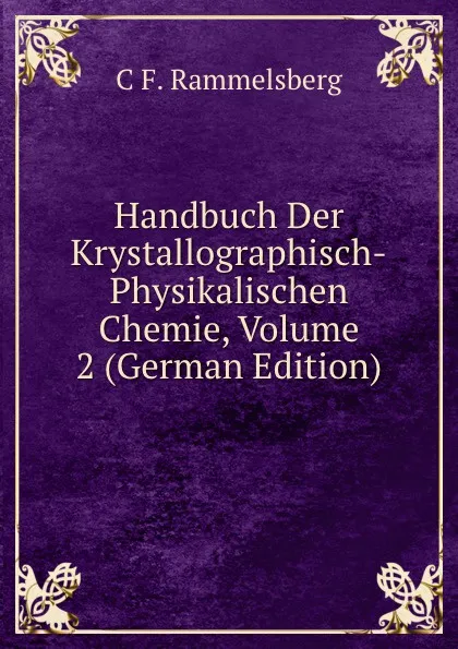 Обложка книги Handbuch Der Krystallographisch-Physikalischen Chemie, Volume 2 (German Edition), C F. Rammelsberg