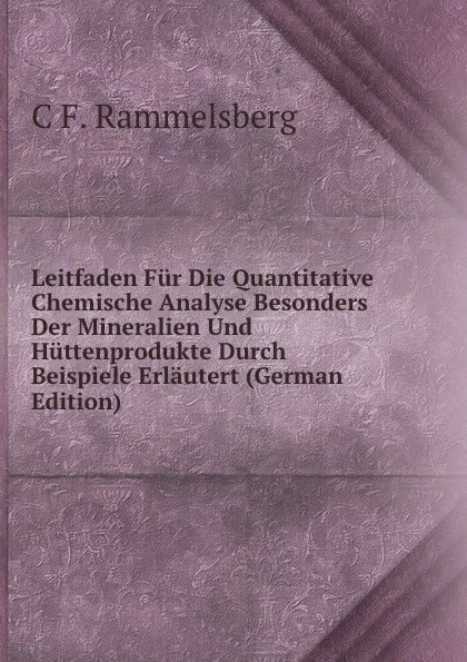 Обложка книги Leitfaden Fur Die Quantitative Chemische Analyse Besonders Der Mineralien Und Huttenprodukte Durch Beispiele Erlautert (German Edition), C F. Rammelsberg