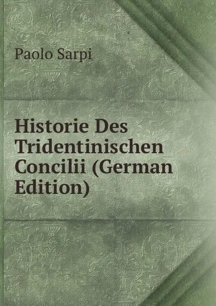 Обложка книги Historie Des Tridentinischen Concilii (German Edition), Paolo Sarpi