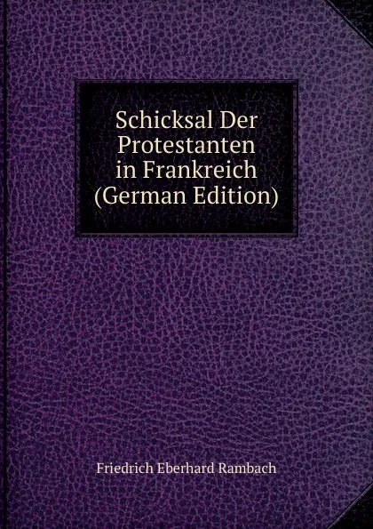 Обложка книги Schicksal Der Protestanten in Frankreich (German Edition), Friedrich Eberhard Rambach