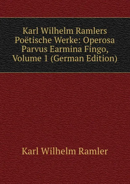 Обложка книги Karl Wilhelm Ramlers Poetische Werke: Operosa Parvus Earmina Fingo, Volume 1 (German Edition), Karl Wilhelm Ramler