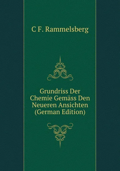 Обложка книги Grundriss Der Chemie Gemass Den Neueren Ansichten (German Edition), C F. Rammelsberg