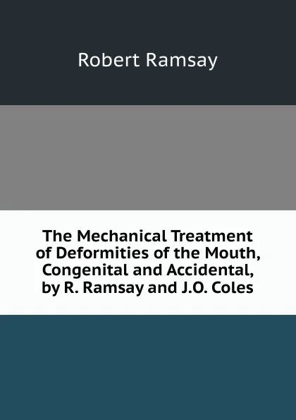 Обложка книги The Mechanical Treatment of Deformities of the Mouth, Congenital and Accidental, by R. Ramsay and J.O. Coles, Robert Ramsay