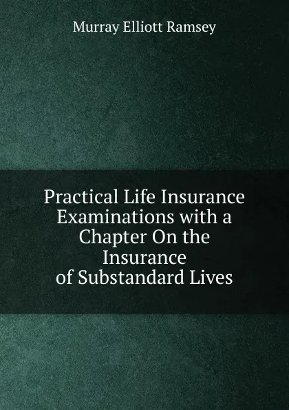 Обложка книги Practical Life Insurance Examinations with a Chapter On the Insurance of Substandard Lives, Murray Elliott Ramsey