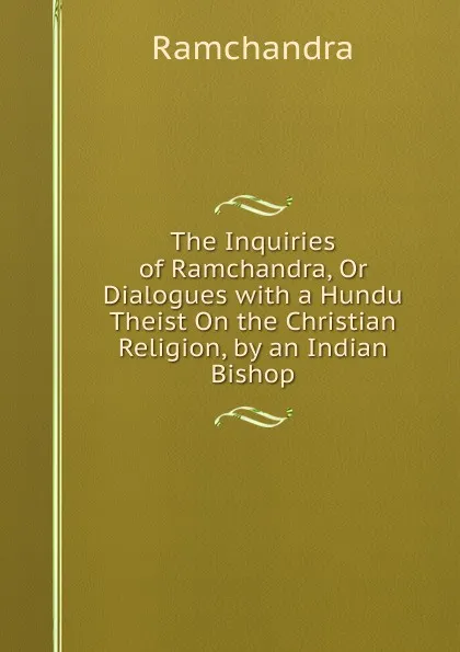 Обложка книги The Inquiries of Ramchandra, Or Dialogues with a Hundu Theist On the Christian Religion, by an Indian Bishop, Ramchandra