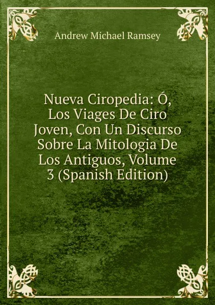 Обложка книги Nueva Ciropedia: O, Los Viages De Ciro Joven, Con Un Discurso Sobre La Mitologia De Los Antiguos, Volume 3 (Spanish Edition), Andrew Michael Ramsey