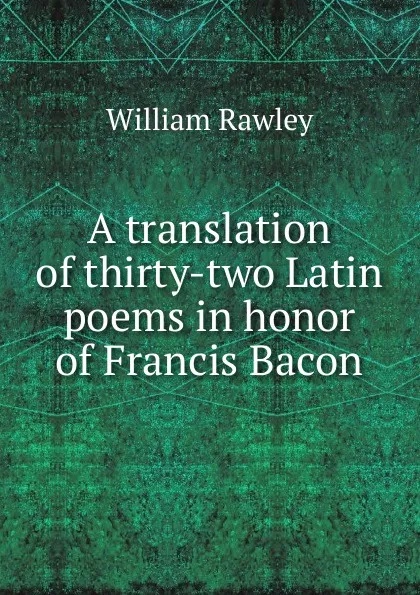 Обложка книги A translation of thirty-two Latin poems in honor of Francis Bacon, William Rawley